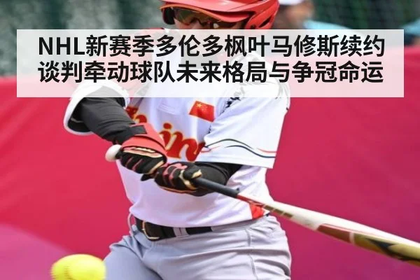 NHL新赛季多伦多枫叶马修斯续约谈判牵动球队未来格局与争冠命运（Xingkong）
