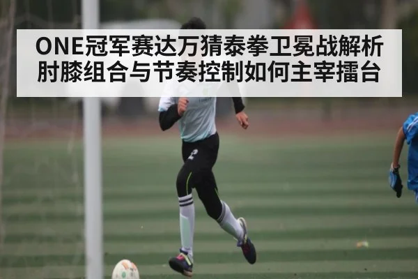 ONE冠军赛达万猜泰拳卫冕战解析肘膝组合与节奏控制如何主宰擂台 | Xingkong