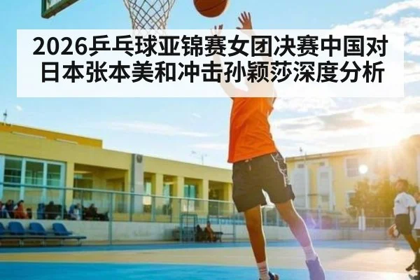 2026乒乓球亚锦赛女团决赛中国对日本张本美和冲击孙颖莎深度分析 | Xingkong