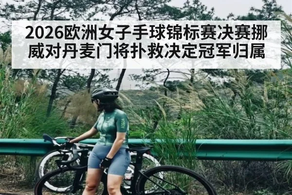 2026欧洲女子手球锦标赛决赛挪威对丹麦门将扑救决定冠军归属 | Xingkong