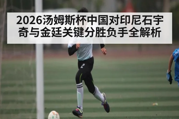 2026汤姆斯杯中国对印尼石宇奇与金廷关键分胜负手全解析 | Xingkong